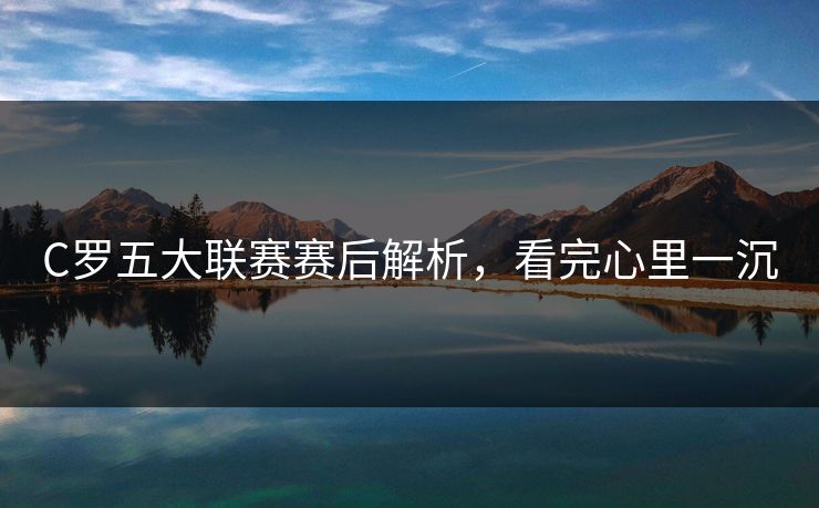 C罗五大联赛赛后解析，看完心里一沉