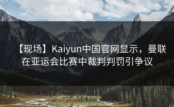 【现场】Kaiyun中国官网显示，曼联在亚运会比赛中裁判判罚引争议