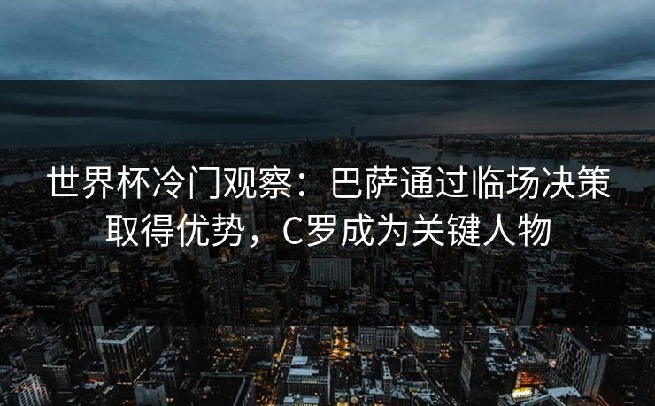 世界杯冷门观察：巴萨通过临场决策取得优势，C罗成为关键人物