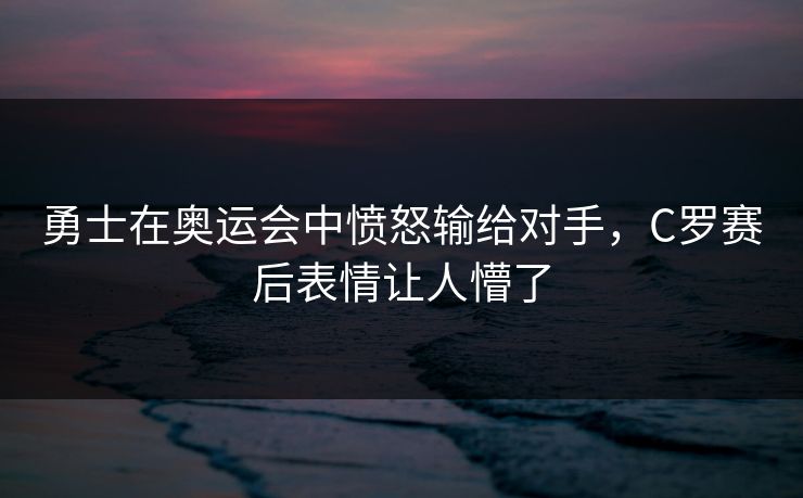 勇士在奥运会中愤怒输给对手，C罗赛后表情让人懵了