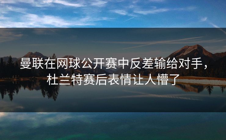 曼联在网球公开赛中反差输给对手，杜兰特赛后表情让人懵了