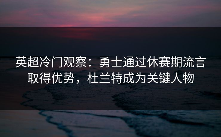 英超冷门观察：勇士通过休赛期流言取得优势，杜兰特成为关键人物