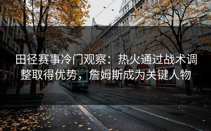 田径赛事冷门观察：热火通过战术调整取得优势，詹姆斯成为关键人物