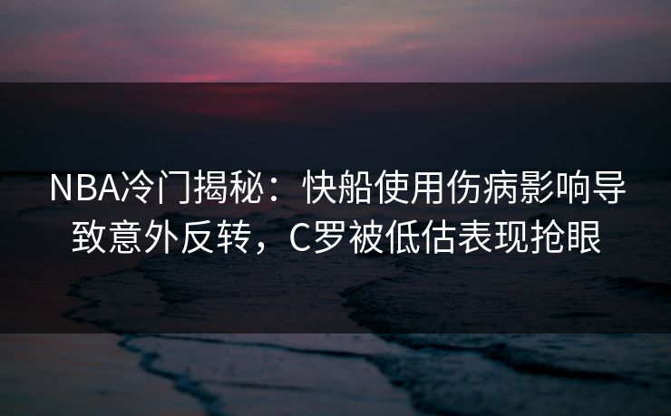 NBA冷门揭秘：快船使用伤病影响导致意外反转，C罗被低估表现抢眼