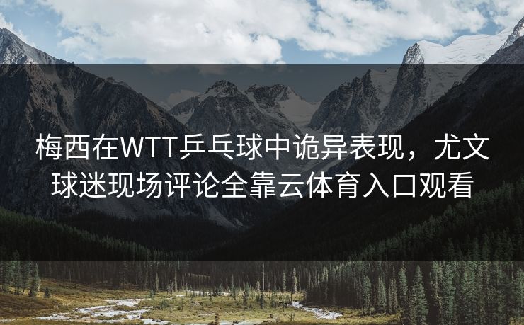 梅西在WTT乒乓球中诡异表现，尤文球迷现场评论全靠云体育入口观看