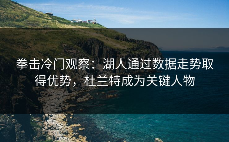 拳击冷门观察：湖人通过数据走势取得优势，杜兰特成为关键人物