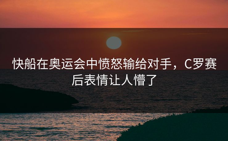 快船在奥运会中愤怒输给对手，C罗赛后表情让人懵了