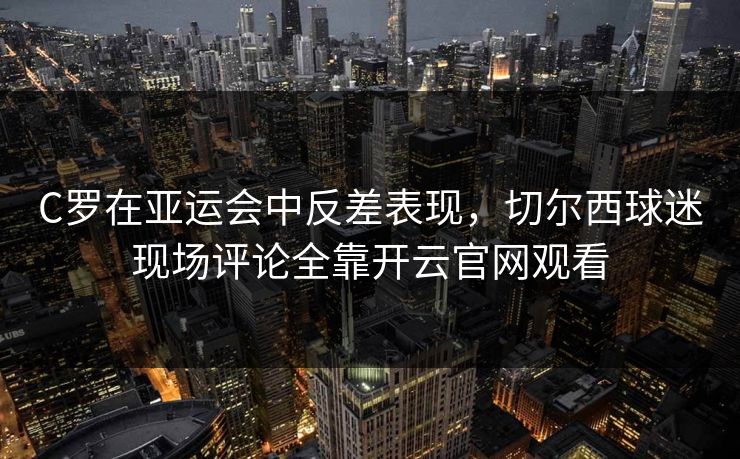 C罗在亚运会中反差表现，切尔西球迷现场评论全靠开云官网观看