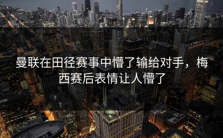 曼联在田径赛事中懵了输给对手，梅西赛后表情让人懵了