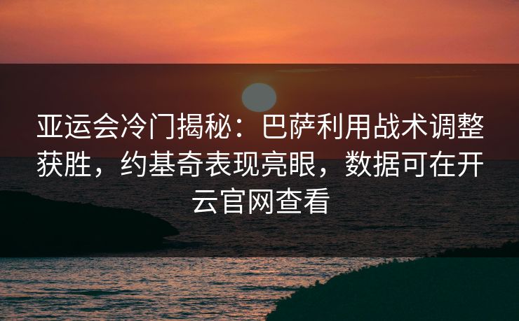亚运会冷门揭秘：巴萨利用战术调整获胜，约基奇表现亮眼，数据可在开云官网查看