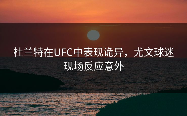杜兰特在UFC中表现诡异，尤文球迷现场反应意外