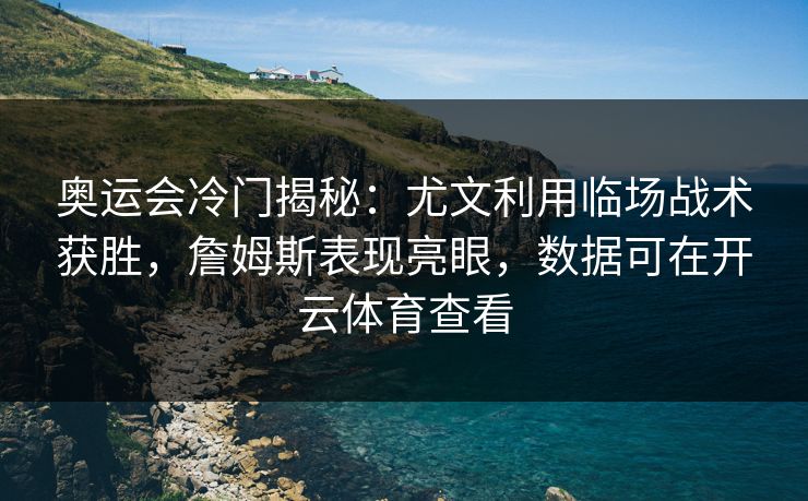 奥运会冷门揭秘：尤文利用临场战术获胜，詹姆斯表现亮眼，数据可在开云体育查看