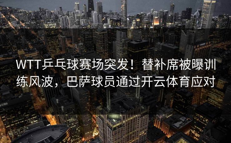 WTT乒乓球赛场突发！替补席被曝训练风波，巴萨球员通过开云体育应对