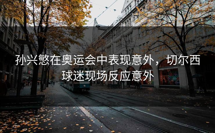 孙兴慜在奥运会中表现意外，切尔西球迷现场反应意外
