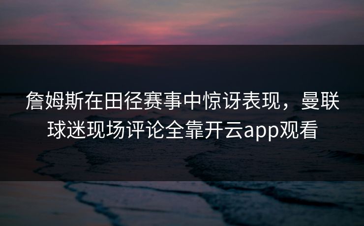 詹姆斯在田径赛事中惊讶表现，曼联球迷现场评论全靠开云app观看