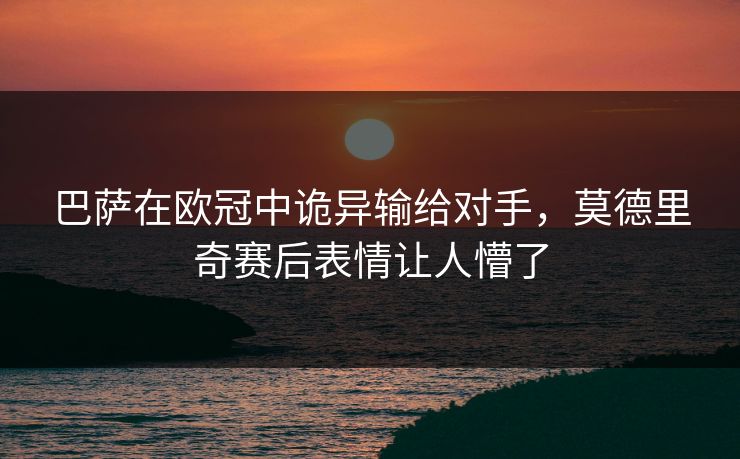 巴萨在欧冠中诡异输给对手，莫德里奇赛后表情让人懵了