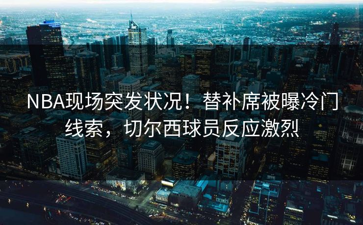 NBA现场突发状况！替补席被曝冷门线索，切尔西球员反应激烈