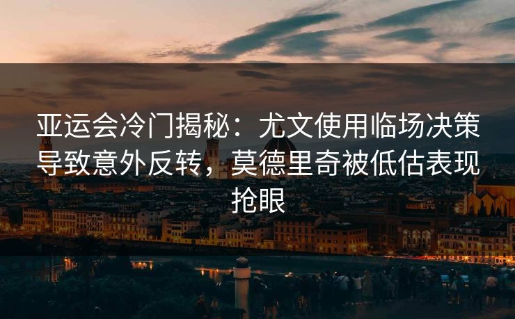 亚运会冷门揭秘：尤文使用临场决策导致意外反转，莫德里奇被低估表现抢眼