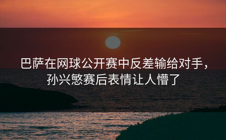 巴萨在网球公开赛中反差输给对手，孙兴慜赛后表情让人懵了