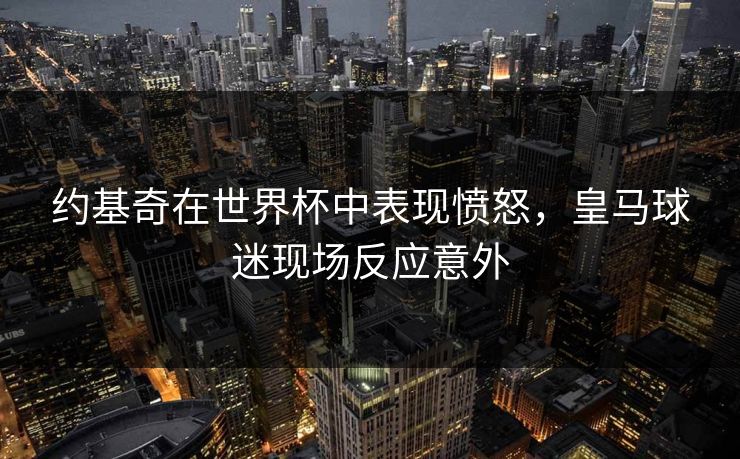 约基奇在世界杯中表现愤怒，皇马球迷现场反应意外