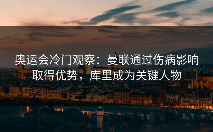 奥运会冷门观察：曼联通过伤病影响取得优势，库里成为关键人物