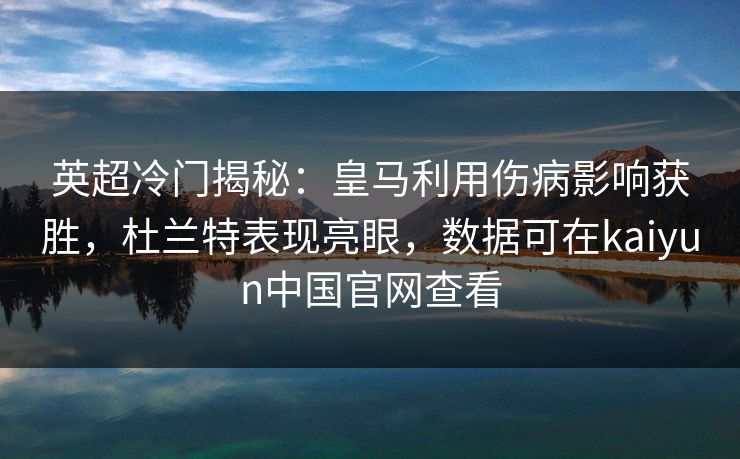 英超冷门揭秘：皇马利用伤病影响获胜，杜兰特表现亮眼，数据可在kaiyun中国官网查看