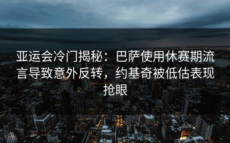 亚运会冷门揭秘：巴萨使用休赛期流言导致意外反转，约基奇被低估表现抢眼