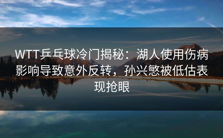 WTT乒乓球冷门揭秘：湖人使用伤病影响导致意外反转，孙兴慜被低估表现抢眼
