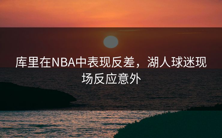 库里在NBA中表现反差，湖人球迷现场反应意外