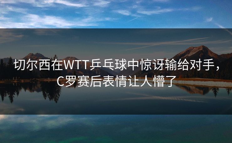 切尔西在WTT乒乓球中惊讶输给对手，C罗赛后表情让人懵了