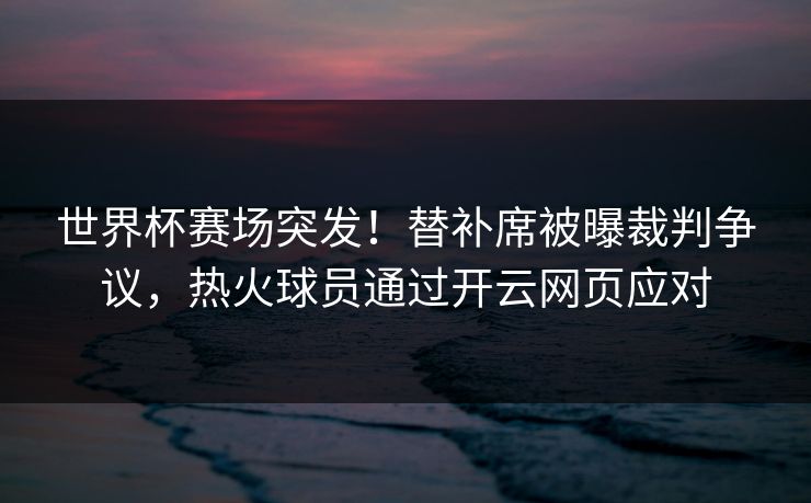 世界杯赛场突发！替补席被曝裁判争议，热火球员通过开云网页应对