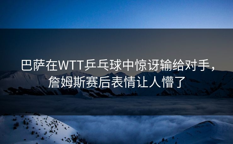 巴萨在WTT乒乓球中惊讶输给对手，詹姆斯赛后表情让人懵了