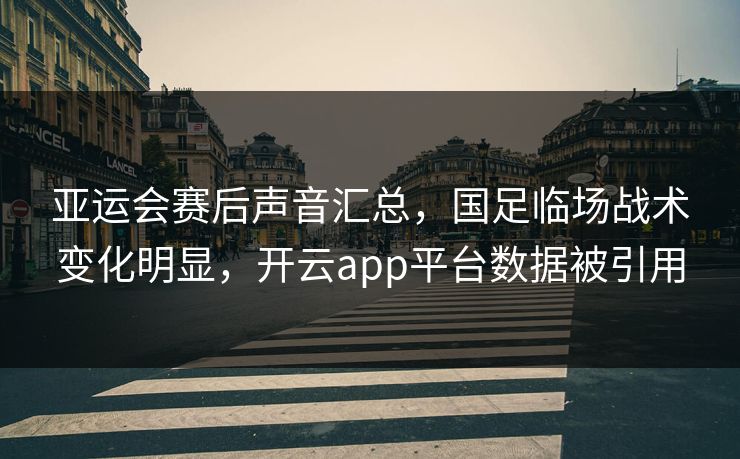 亚运会赛后声音汇总，国足临场战术变化明显，开云app平台数据被引用