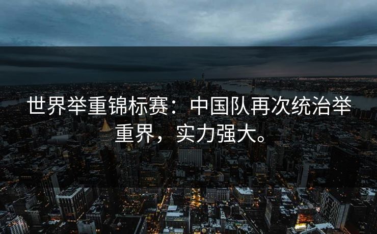世界举重锦标赛:中国队再次统治举重界,实力强大。 世界举重锦标赛:中国队再次统治举重界,实力强大。