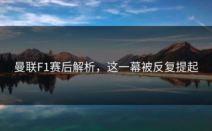 曼联F1赛后解析，这一幕被反复提起