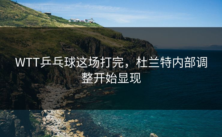 WTT乒乓球这场打完，杜兰特内部调整开始显现