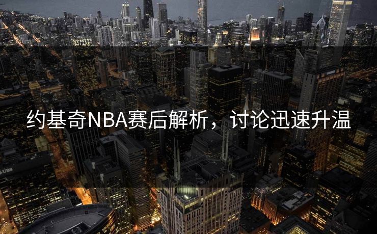 约基奇NBA赛后解析，讨论迅速升温